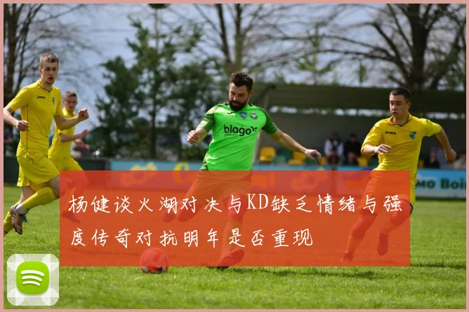 杨健谈火湖对决与KD缺乏情绪与强度传奇对抗明年是否重现