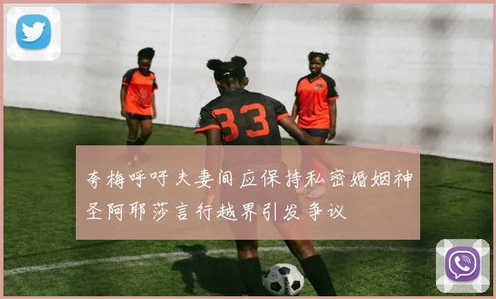 夸梅呼吁夫妻间应保持私密婚姻神圣阿耶莎言行越界引发争议