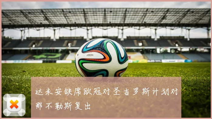 达米安缺席欧冠对圣吉罗斯计划对那不勒斯复出