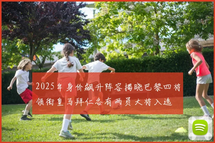 2025年身价飙升阵容揭晓巴黎四将领衔皇马拜仁各有两员大将入选