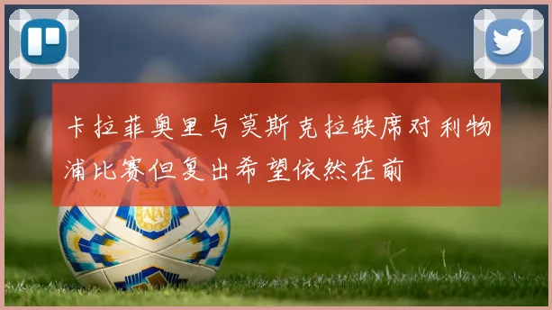 卡拉菲奥里与莫斯克拉缺席对利物浦比赛但复出希望依然在前