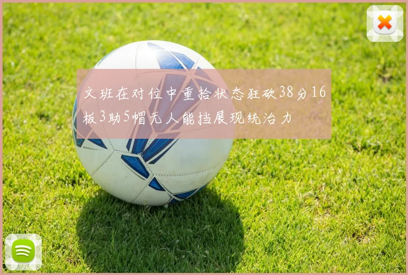 文班在对位中重拾状态狂砍38分16板3助5帽无人能挡展现统治力