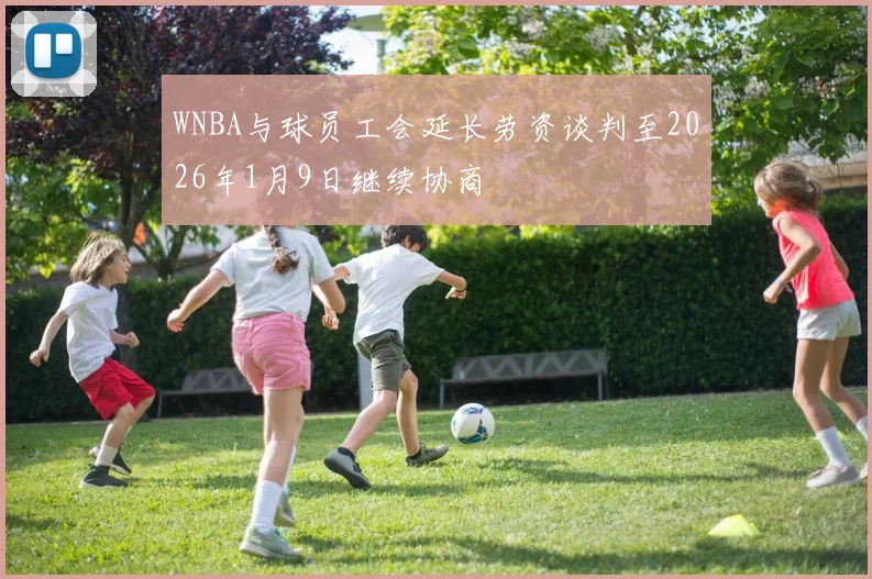 WNBA与球员工会延长劳资谈判至2026年1月9日继续协商