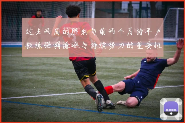 过去两周的胜利与前两个月持平卢教练强调谦逊与持续努力的重要性