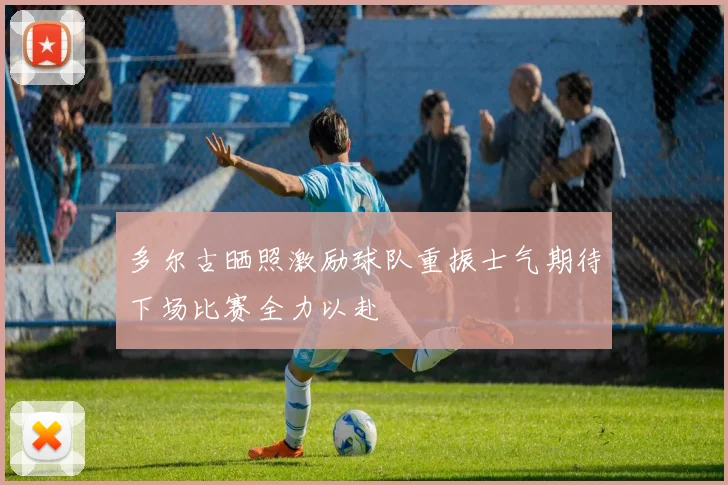 多尔古晒照激励球队重振士气期待下场比赛全力以赴