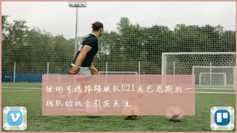 徐彬可选择踢狼队U21或巴恩斯利一线队的机会引发关注