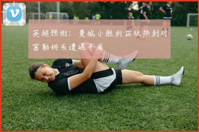 英超预测：曼城小胜利兹联热刺对富勒姆或遭遇平局