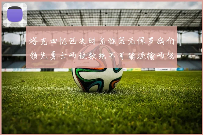 塔克回忆西决时光称若无保罗我们领先勇士两位数绝不可能连输两场