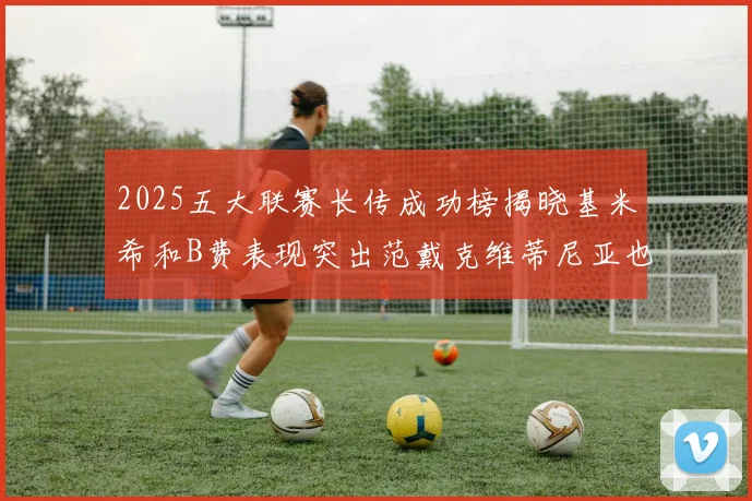 2025五大联赛长传成功榜揭晓基米希和B费表现突出范戴克维蒂尼亚也名列其中