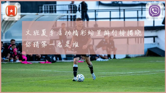 文班夏季活动精彩纷呈排行榜揭晓你猜第一名是谁