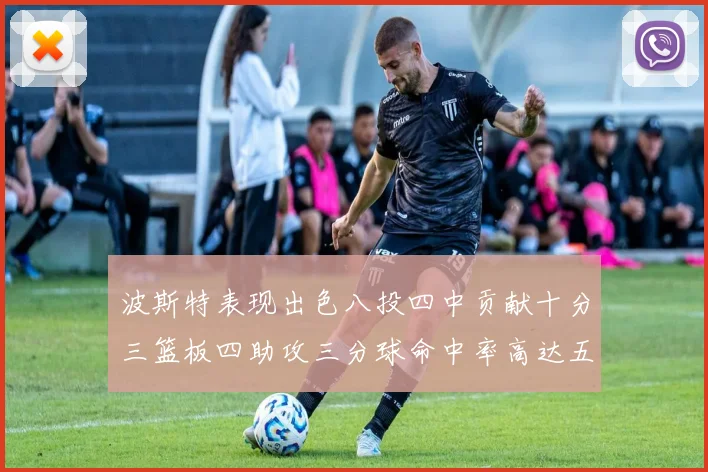 波斯特表现出色八投四中贡献十分三篮板四助攻三分球命中率高达五成