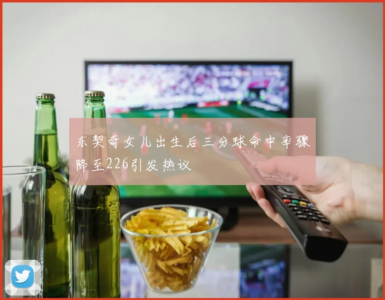 东契奇女儿出生后三分球命中率骤降至226引发热议