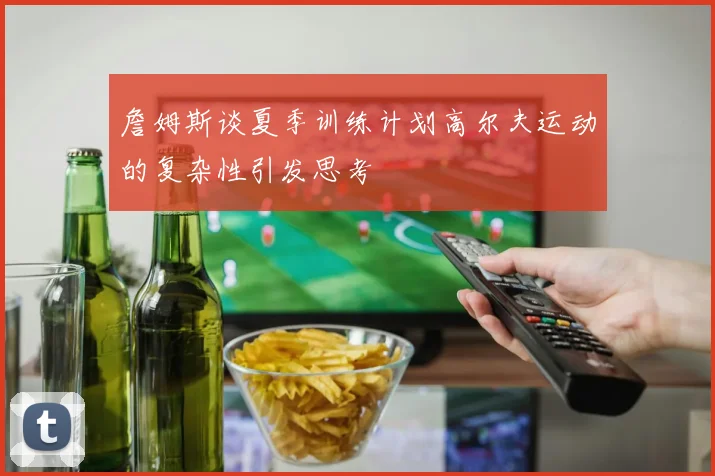 詹姆斯谈夏季训练计划高尔夫运动的复杂性引发思考