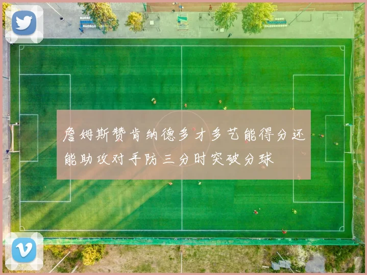 詹姆斯赞肯纳德多才多艺能得分还能助攻对手防三分时突破分球