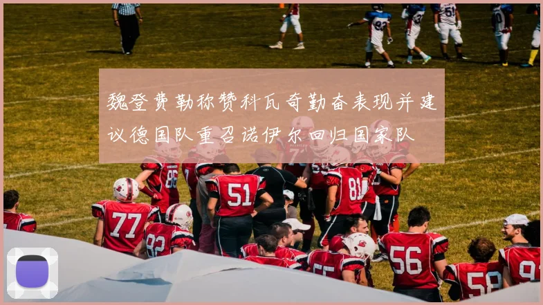 魏登费勒称赞科瓦奇勤奋表现并建议德国队重召诺伊尔回归国家队