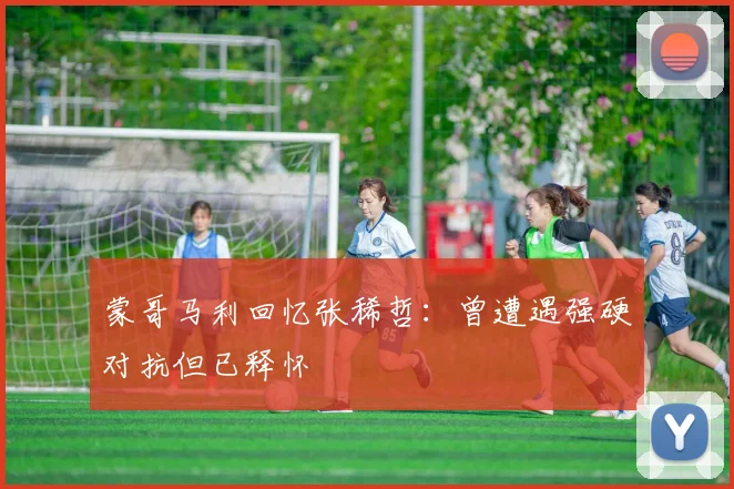 蒙哥马利回忆张稀哲：曾遭遇强硬对抗但已释怀