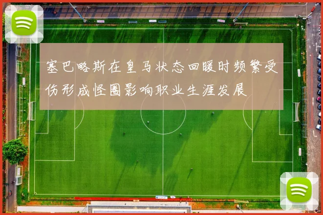 塞巴略斯在皇马状态回暖时频繁受伤形成怪圈影响职业生涯发展