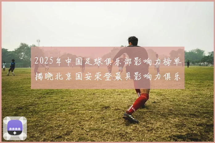 2025年中国足球俱乐部影响力榜单揭晓北京国安荣登最具影响力俱乐部榜首