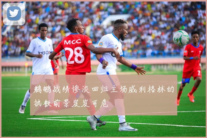 鹈鹕战绩惨淡回归主场威利格林的执教前景岌岌可危