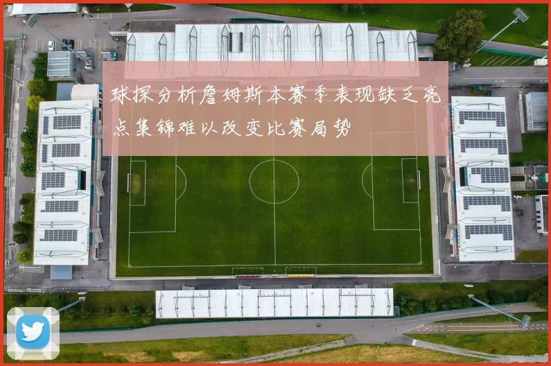 球探分析詹姆斯本赛季表现缺乏亮点集锦难以改变比赛局势