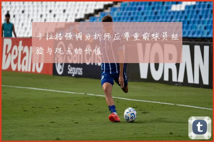 卡拉格强调分析师应尊重前球员经验与观点的价值