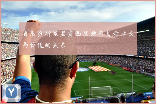 肯尼分析浓眉穿西装频率与奇才交易价值的关系
