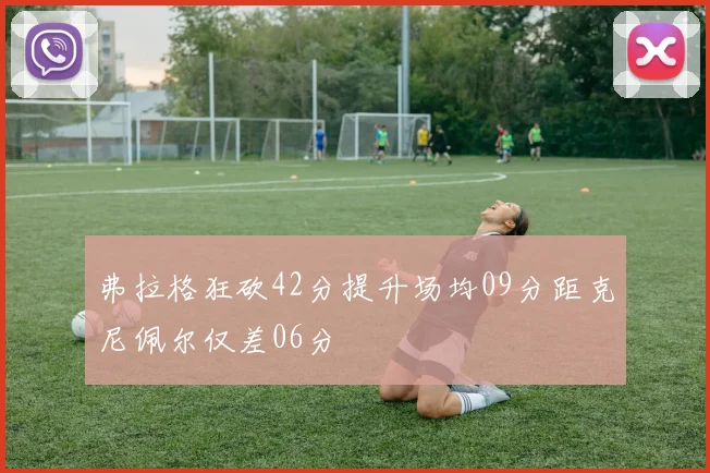 弗拉格狂砍42分提升场均09分距克尼佩尔仅差06分