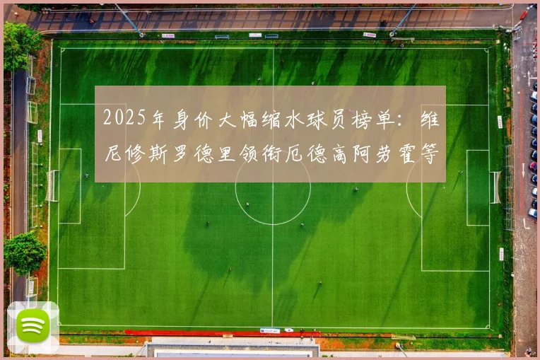 2025年身价大幅缩水球员榜单：维尼修斯罗德里领衔厄德高阿劳霍等人上榜