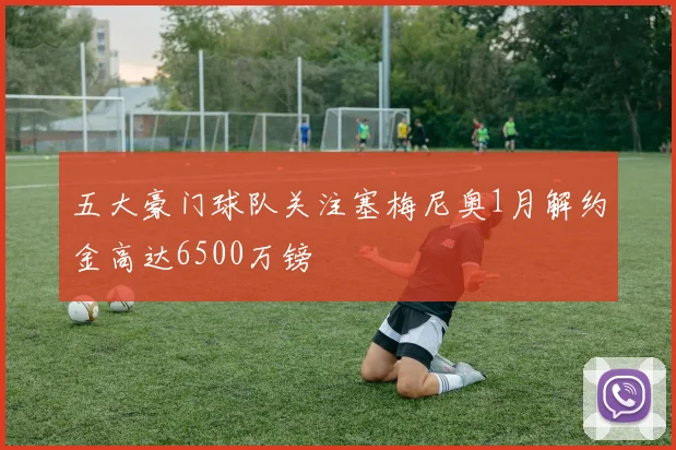 五大豪门球队关注塞梅尼奥1月解约金高达6500万镑