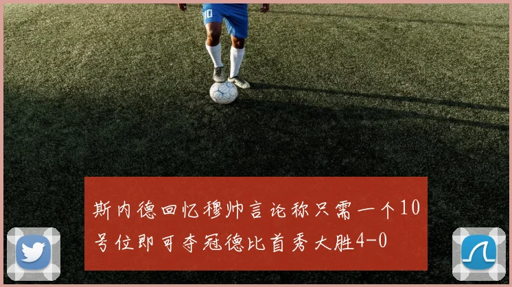斯内德回忆穆帅言论称只需一个10号位即可夺冠德比首秀大胜4-0