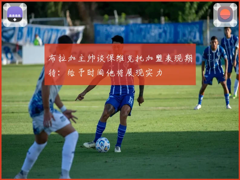 布拉加主帅谈保维克托加盟表现期待：给予时间他将展现实力