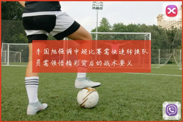 李国旭强调中超比赛需快速转换队员需领悟精彩背后的战术要义