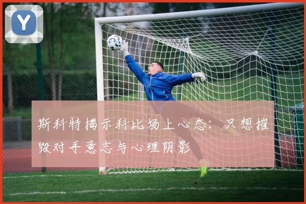 斯科特揭示科比场上心态：只想摧毁对手意志与心理阴影
