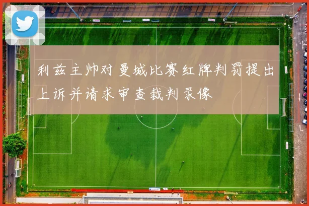 利兹主帅对曼城比赛红牌判罚提出上诉并请求审查裁判录像