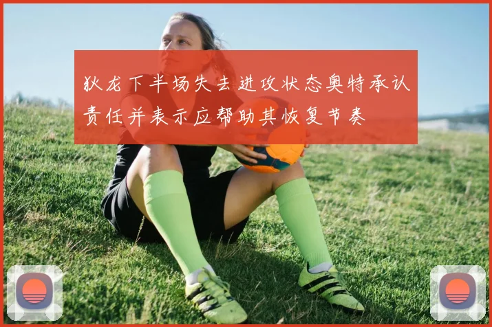 狄龙下半场失去进攻状态奥特承认责任并表示应帮助其恢复节奏