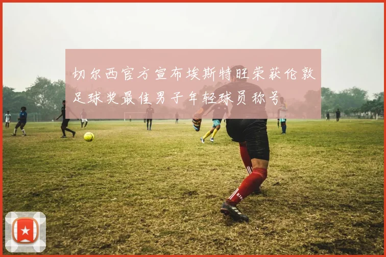 切尔西官方宣布埃斯特旺荣获伦敦足球奖最佳男子年轻球员称号