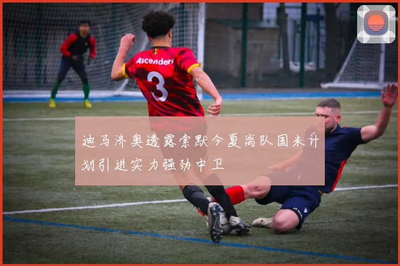 迪马济奥透露索默今夏离队国米计划引进实力强劲中卫