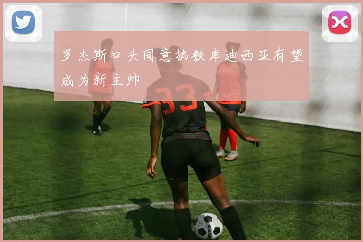 罗杰斯口头同意执教库迪西亚有望成为新主帅