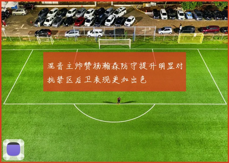 混音主帅赞杨瀚森防守提升明显对抗禁区后卫表现更加出色