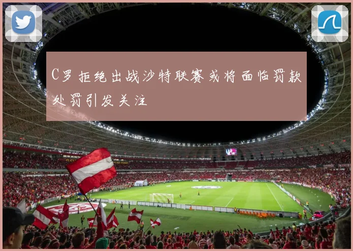 C罗拒绝出战沙特联赛或将面临罚款处罚引发关注