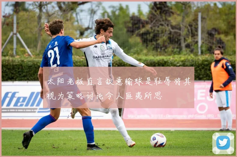 太阳老板直言故意输球是耻辱将其视为策略讨论令人匪夷所思