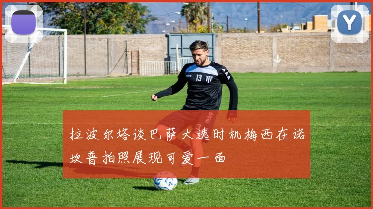 拉波尔塔谈巴萨大选时机梅西在诺坎普拍照展现可爱一面